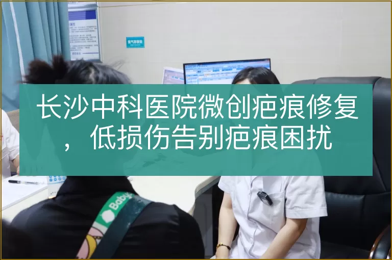 长沙中科医院微创疤痕修复，低损伤告别疤痕困扰