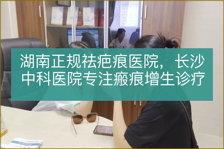 湖南正规祛疤痕医院，长沙中科医院专注瘢痕增生诊疗多年