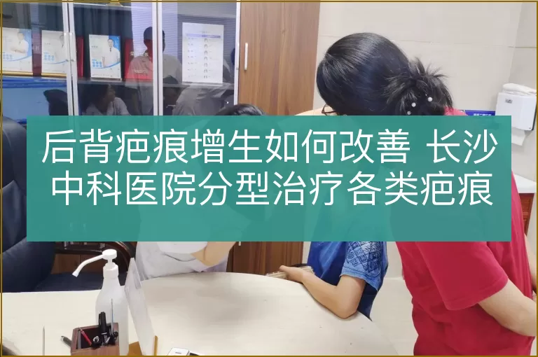 后背疤痕增生如何改善 长沙中科医院分型治疗各类疤痕