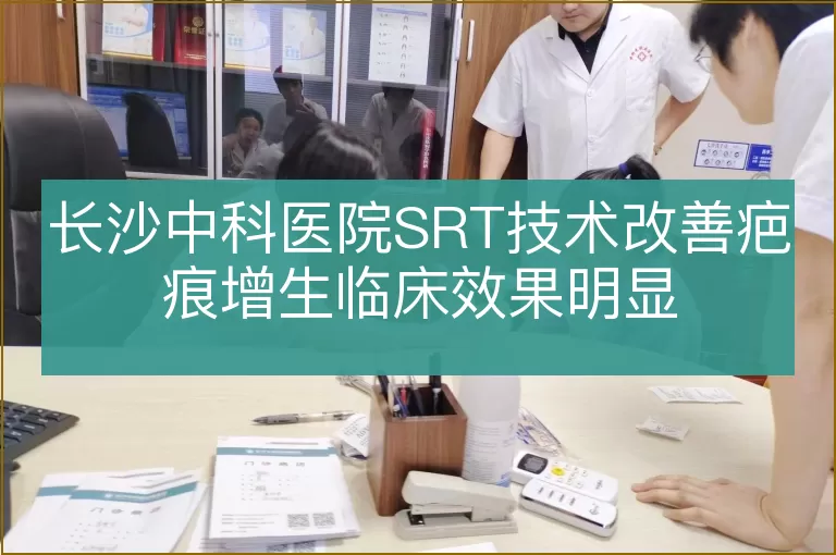 长沙中科医院SRT技术改善疤痕增生临床效果明显