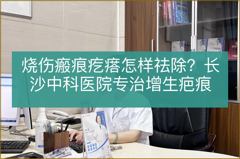 烧伤瘢痕疙瘩怎样祛除？长沙中科医院专治增生疤痕